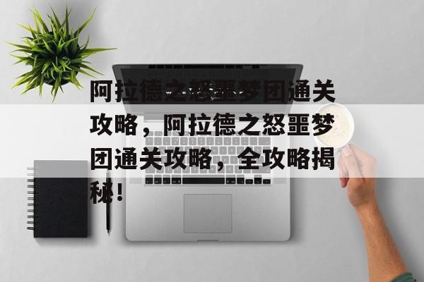 阿拉德之怒噩梦团通关攻略,阿拉德之怒噩梦团通关攻略,全攻略揭秘! 阿拉德之怒噩梦团通关攻略,阿拉德之怒噩梦团通关攻略,全攻略揭秘!