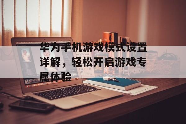 华为手机游戏模式设置详解,轻松开启游戏专属体验 华为手机游戏模式设置详解,轻松开启游戏专属体验