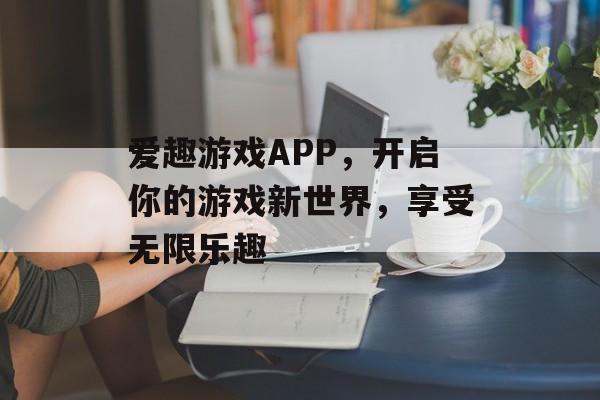 爱趣游戏APP,开启你的游戏新世界,享受无限乐趣 爱趣游戏APP,开启你的游戏新世界,享受无限乐趣