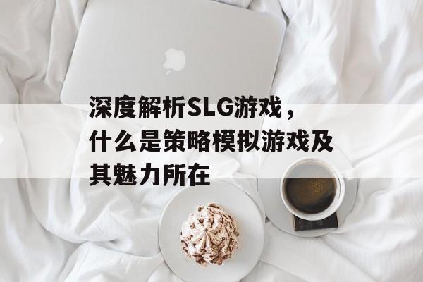 深度解析SLG游戏,什么是策略模拟游戏及其魅力所在 深度解析SLG游戏,什么是策略模拟游戏及其魅力所在