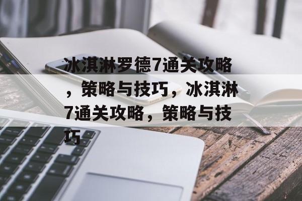 冰淇淋罗德7通关攻略,策略与技巧,冰淇淋7通关攻略,策略与技巧 冰淇淋罗德7通关攻略,策略与技巧,冰淇淋7通关攻略,策略与技巧