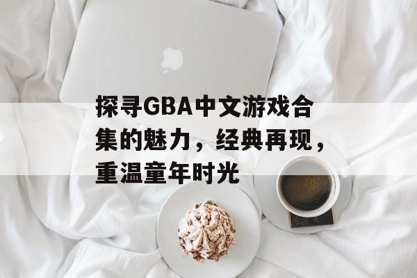探寻GBA中文游戏合集的魅力,经典再现,重温童年时光 探寻GBA中文游戏合集的魅力,经典再现,重温童年时光