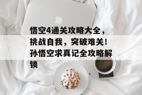 悟空4通关攻略大全,挑战自我,突破难关!孙悟空求真记全攻略解锁 悟空4通关攻略大全,挑战自我,突破难关!孙悟空求真记全攻略解锁