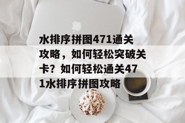 水排序拼图471通关攻略,如何轻松突破关卡?如何轻松通关471水排序拼图攻略 水排序拼图471通关攻略,如何轻松突破关卡?如何轻松通关471水排序拼图攻略