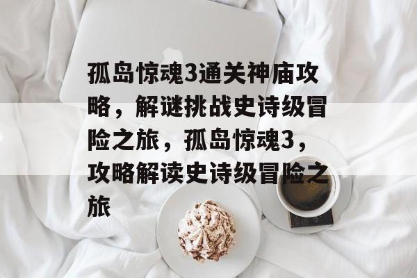 孤岛惊魂3通关神庙攻略,解谜挑战史诗级冒险之旅,孤岛惊魂3,攻略解读史诗级冒险之旅 孤岛惊魂3通关神庙攻略,解谜挑战史诗级冒险之旅,孤岛惊魂3,攻略解读史诗级冒险之旅