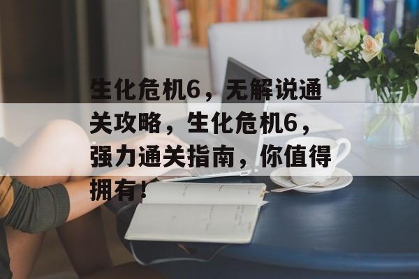 生化危机6,无解说通关攻略,生化危机6,强力通关指南,你值得拥有! 生化危机6,无解说通关攻略,生化危机6,强力通关指南,你值得拥有!