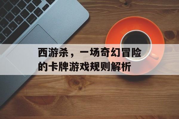 西游杀，一场奇幻冒险的卡牌游戏规则解析