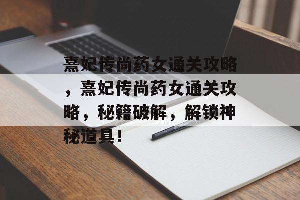 熹妃传尚药女通关攻略,熹妃传尚药女通关攻略,秘籍破解,解锁神秘道具! 熹妃传尚药女通关攻略,熹妃传尚药女通关攻略,秘籍破解,解锁神秘道具!