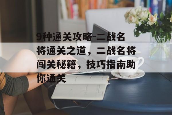 9种通关攻略-二战名将通关之道,二战名将闯关秘籍,技巧指南助你通关 9种通关攻略-二战名将通关之道,二战名将闯关秘籍,技巧指南助你通关