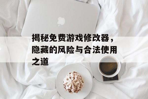 揭秘免费游戏修改器，隐藏的风险与合法使用之道