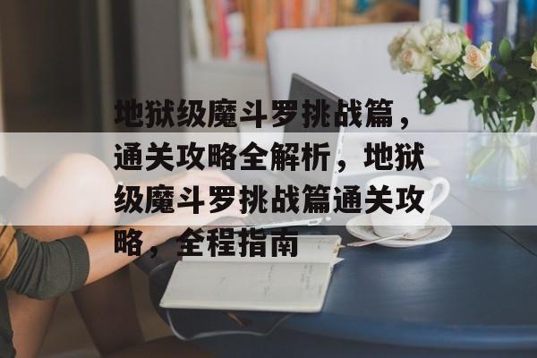 地狱级魔斗罗挑战篇,通关攻略全解析,地狱级魔斗罗挑战篇通关攻略,全程指南 地狱级魔斗罗挑战篇,通关攻略全解析,地狱级魔斗罗挑战篇通关攻略,全程指南