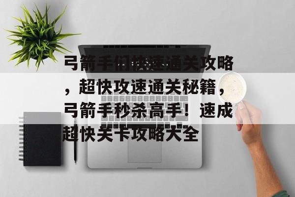 弓箭手们快速通关攻略,超快攻速通关秘籍,弓箭手秒杀高手!速成超快关卡攻略大全 弓箭手们快速通关攻略,超快攻速通关秘籍,弓箭手秒杀高手!速成超快关卡攻略大全