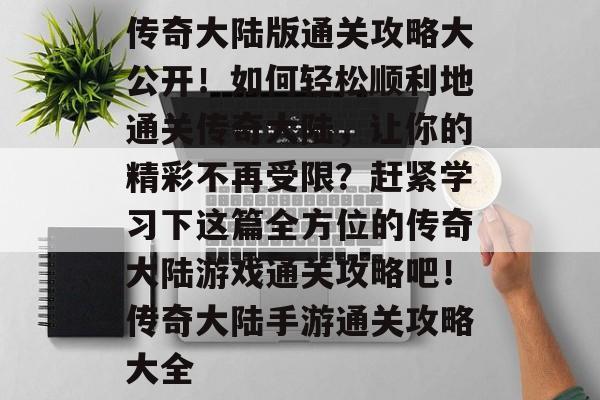 传奇大陆版通关攻略大公开!如何轻松顺利地通关传奇大陆,让你的精彩不再受限?赶紧学习下这篇全方位的传奇大陆游戏通关攻略吧!传奇大陆手游通关攻略大全 传奇大陆版通关攻略大公开!如何轻松顺利地通关传奇大陆,让你的精彩不再受限?赶紧学习下这篇全方位的传奇大陆游戏通关攻略吧!传奇大陆手游通关攻略大全