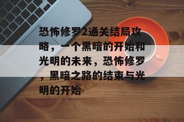 恐怖修罗2通关结局攻略,一个黑暗的开始和光明的未来,恐怖修罗,黑暗之路的结束与光明的开始 恐怖修罗2通关结局攻略,一个黑暗的开始和光明的未来,恐怖修罗,黑暗之路的结束与光明的开始
