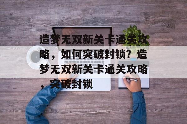 造梦无双新关卡通关攻略,如何突破封锁?造梦无双新关卡通关攻略,突破封锁 造梦无双新关卡通关攻略,如何突破封锁?造梦无双新关卡通关攻略,突破封锁