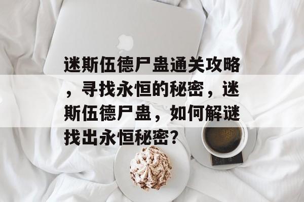 迷斯伍德尸蛊通关攻略,寻找永恒的秘密,迷斯伍德尸蛊,如何解谜找出永恒秘密? 迷斯伍德尸蛊通关攻略,寻找永恒的秘密,迷斯伍德尸蛊,如何解谜找出永恒秘密?