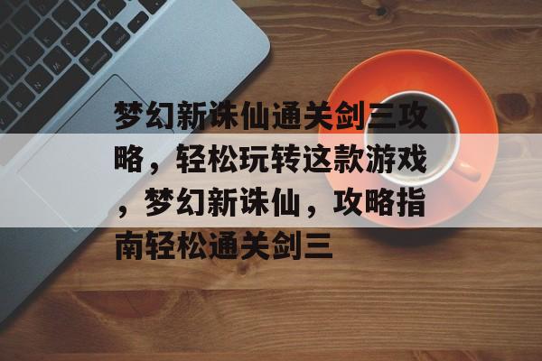 梦幻新诛仙通关剑三攻略，轻松玩转这款游戏，梦幻新诛仙，攻略指南轻松通关剑三