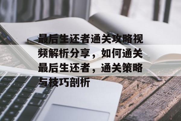 最后生还者通关攻略视频解析分享,如何通关最后生还者,通关策略与技巧剖析 最后生还者通关攻略视频解析分享,如何通关最后生还者,通关策略与技巧剖析