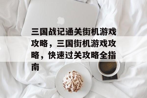 三国战记通关街机游戏攻略,三国街机游戏攻略,快速过关攻略全指南 三国战记通关街机游戏攻略,三国街机游戏攻略,快速过关攻略全指南