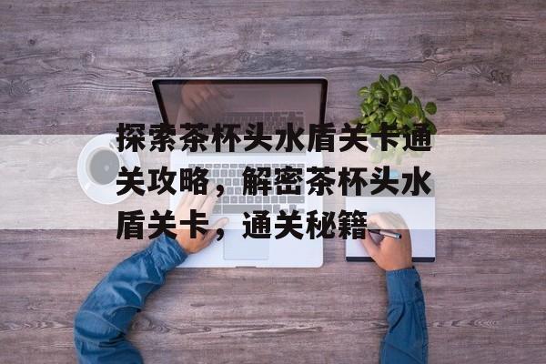 探索茶杯头水盾关卡通关攻略,解密茶杯头水盾关卡,通关秘籍 探索茶杯头水盾关卡通关攻略,解密茶杯头水盾关卡,通关秘籍