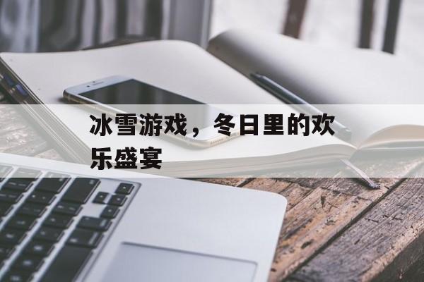 冰雪游戏，冬日里的欢乐盛宴