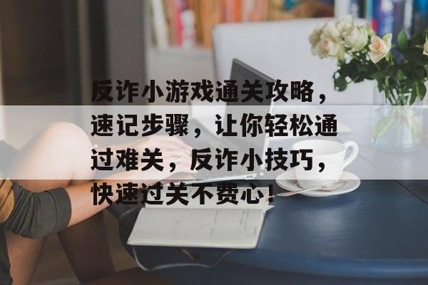 反诈小游戏通关攻略,速记步骤,让你轻松通过难关,反诈小技巧,快速过关不费心! 反诈小游戏通关攻略,速记步骤,让你轻松通过难关,反诈小技巧,快速过关不费心!