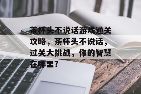 茶杯头不说话游戏通关攻略,茶杯头不说话,过关大挑战,你的智慧在哪里? 茶杯头不说话游戏通关攻略,茶杯头不说话,过关大挑战,你的智慧在哪里?
