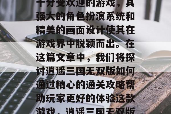 逍遥三国无双版是一款十分受欢迎的游戏,其强大的角色扮演系统和精美的画面设计使其在游戏界中脱颖而出。在这篇文章中,我们将探讨逍遥三国无双版如何通过精心的通关攻略帮助玩家更好的体验这款游戏,逍遥三国无双版攻略大全 逍遥三国无双版是一款十分受欢迎的游戏,其强大的角色扮演系统和精美的画面设计使其在游戏界中脱颖而出。在这篇文章中,我们将探讨逍遥三国无双版如何通过精心的通关攻略帮助玩家更好的体验这款游戏,逍遥三国无双版攻略大全