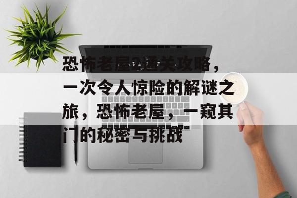 恐怖老屋2通关攻略,一次令人惊险的解谜之旅,恐怖老屋,一窥其门的秘密与挑战 恐怖老屋2通关攻略,一次令人惊险的解谜之旅,恐怖老屋,一窥其门的秘密与挑战