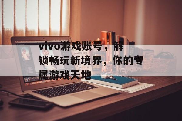 vivo游戏账号,解锁畅玩新境界,你的专属游戏天地 vivo游戏账号,解锁畅玩新境界,你的专属游戏天地