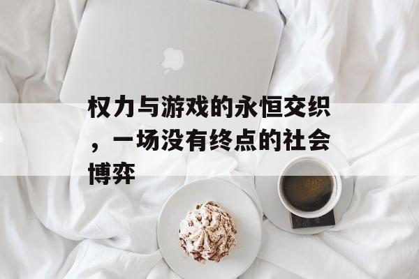 权力与游戏的永恒交织,一场没有终点的社会博弈 权力与游戏的永恒交织,一场没有终点的社会博弈