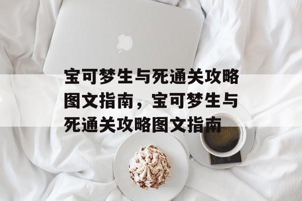 宝可梦生与死通关攻略图文指南,宝可梦生与死通关攻略图文指南 宝可梦生与死通关攻略图文指南,宝可梦生与死通关攻略图文指南