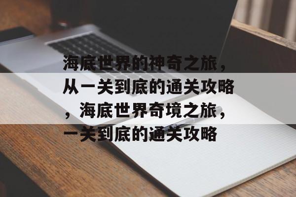 海底世界的神奇之旅,从一关到底的通关攻略,海底世界奇境之旅,一关到底的通关攻略 海底世界的神奇之旅,从一关到底的通关攻略,海底世界奇境之旅,一关到底的通关攻略