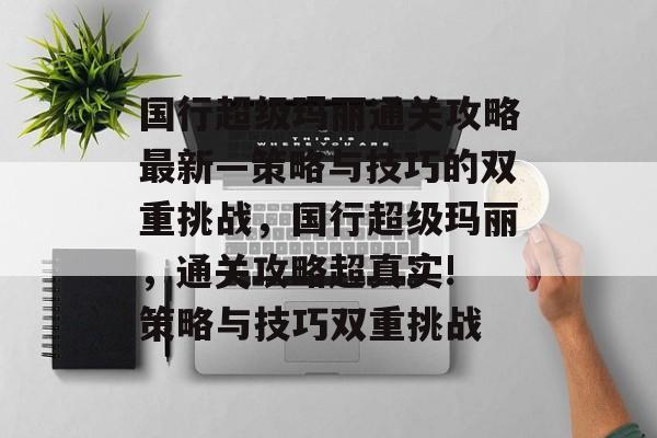 国行超级玛丽通关攻略最新—策略与技巧的双重挑战,国行超级玛丽,通关攻略超真实! 策略与技巧双重挑战 国行超级玛丽通关攻略最新—策略与技巧的双重挑战,国行超级玛丽,通关攻略超真实! 策略与技巧双重挑战