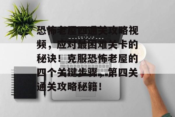 恐怖老屋四通关攻略视频,应对最困难关卡的秘诀!克服恐怖老屋的四个关键步骤,第四关通关攻略秘籍! 恐怖老屋四通关攻略视频,应对最困难关卡的秘诀!克服恐怖老屋的四个关键步骤,第四关通关攻略秘籍!
