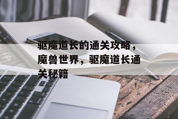 驱魔道长的通关攻略,魔兽世界,驱魔道长通关秘籍 驱魔道长的通关攻略,魔兽世界,驱魔道长通关秘籍