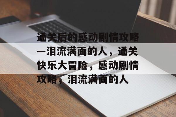 通关后的感动剧情攻略—泪流满面的人,通关快乐大冒险,感动剧情攻略,泪流满面的人 通关后的感动剧情攻略—泪流满面的人,通关快乐大冒险,感动剧情攻略,泪流满面的人