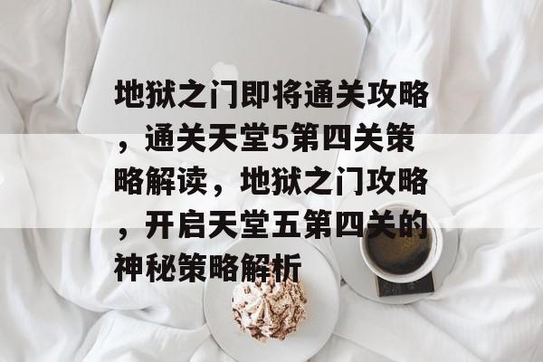 地狱之门即将通关攻略，通关天堂5第四关策略解读，地狱之门攻略，开启天堂五第四关的神秘策略解析