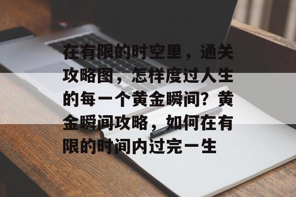 在有限的时空里，通关攻略图，怎样度过人生的每一个黄金瞬间？黄金瞬间攻略，如何在有限的时间内过完一生