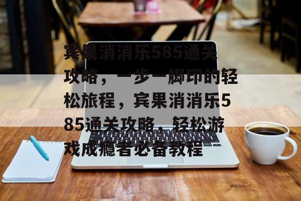 宾果消消乐585通关攻略,一步一脚印的轻松旅程,宾果消消乐585通关攻略,轻松游戏成瘾者必备教程 宾果消消乐585通关攻略,一步一脚印的轻松旅程,宾果消消乐585通关攻略,轻松游戏成瘾者必备教程