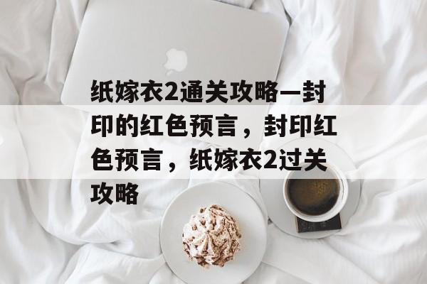 纸嫁衣2通关攻略—封印的红色预言,封印红色预言,纸嫁衣2过关攻略 纸嫁衣2通关攻略—封印的红色预言,封印红色预言,纸嫁衣2过关攻略