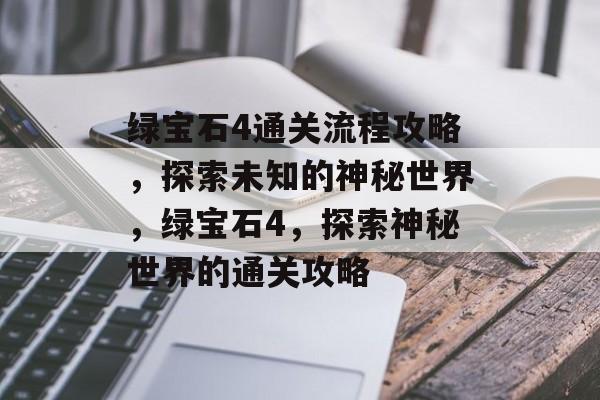 绿宝石4通关流程攻略,探索未知的神秘世界,绿宝石4,探索神秘世界的通关攻略 绿宝石4通关流程攻略,探索未知的神秘世界,绿宝石4,探索神秘世界的通关攻略