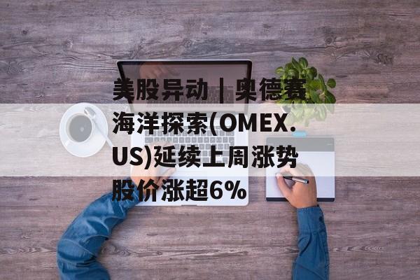 美股异动 | 奥德赛海洋探索(OMEX.US)延续上周涨势 股价涨超6%