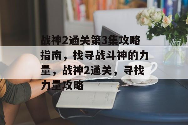 战神2通关第3集攻略指南，找寻战斗神的力量，战神2通关，寻找力量攻略