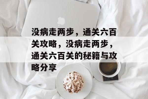 没病走两步,通关六百关攻略,没病走两步,通关六百关的秘籍与攻略分享 没病走两步,通关六百关攻略,没病走两步,通关六百关的秘籍与攻略分享