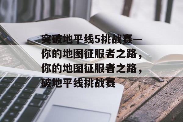 突破地平线5挑战赛—你的地图征服者之路,你的地图征服者之路,破地平线挑战赛 突破地平线5挑战赛—你的地图征服者之路,你的地图征服者之路,破地平线挑战赛