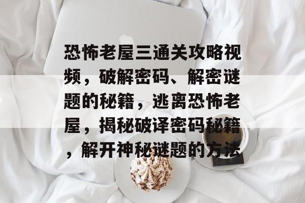 恐怖老屋三通关攻略视频,破解密码、解密谜题的秘籍,逃离恐怖老屋,揭秘破译密码秘籍,解开神秘谜题的方法 恐怖老屋三通关攻略视频,破解密码、解密谜题的秘籍,逃离恐怖老屋,揭秘破译密码秘籍,解开神秘谜题的方法