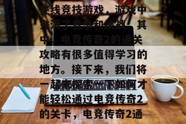 电竞传奇2是一款多人在线竞技游戏，游戏中充满了竞争和挑战。其中，电竞传奇2的通关攻略有很多值得学习的地方。接下来，我们将一起来探索一下如何才能轻松通过电竞传奇2的关卡，电竞传奇2通关攻略，全方位解析