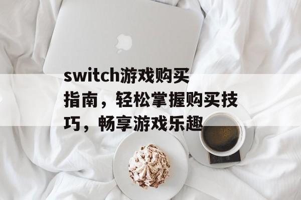 switch游戏购买指南,轻松掌握购买技巧,畅享游戏乐趣 switch游戏购买指南,轻松掌握购买技巧,畅享游戏乐趣