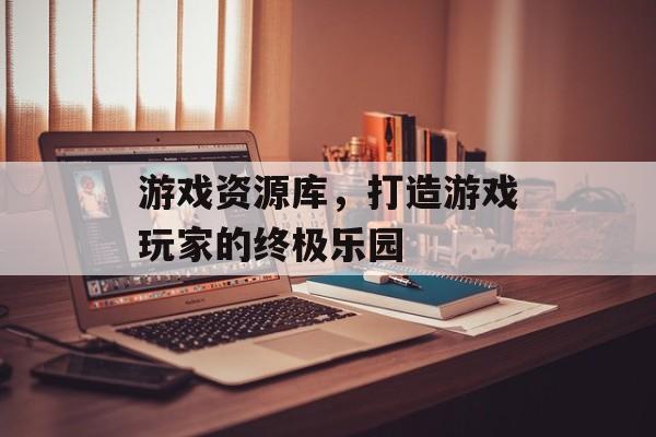 游戏资源库,打造游戏玩家的终极乐园 游戏资源库,打造游戏玩家的终极乐园